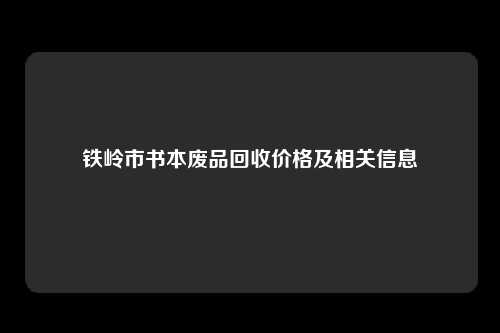 铁岭市书本废品回收价格及相关信息