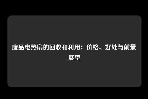 废品电热扇的回收和利用：价格、好处与前景展望