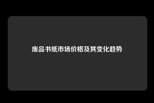 废品书纸市场价格及其变化趋势