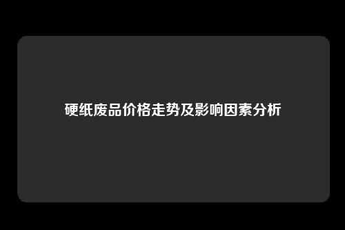 硬纸废品价格走势及影响因素分析