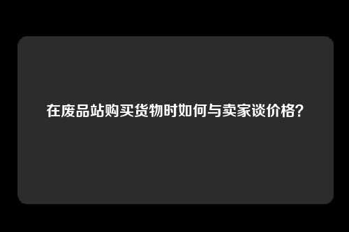 在废品站购买货物时如何与卖家谈价格？