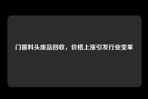 门窗料头废品回收，价格上涨引发行业变革