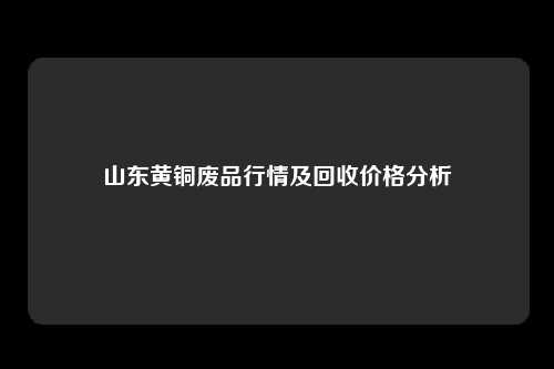 山东黄铜废品行情及回收价格分析