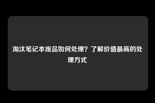 淘汰笔记本废品如何处理？了解价值最高的处理方式