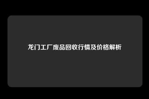 龙门工厂废品回收行情及价格解析