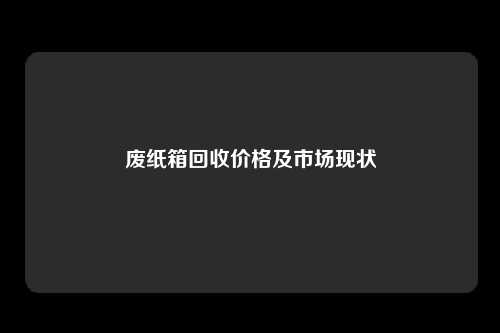 废纸箱回收价格及市场现状