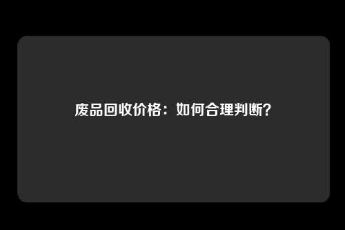 废品回收价格：如何合理判断？