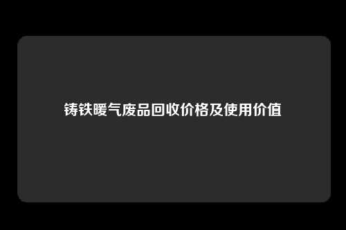 铸铁暖气废品回收价格及使用价值