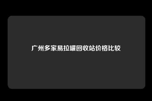 广州多家易拉罐回收站价格比较