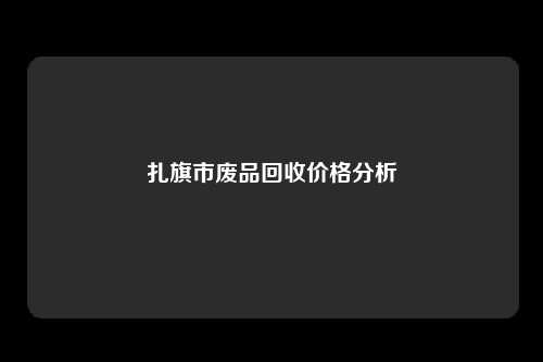 扎旗市废品回收价格分析