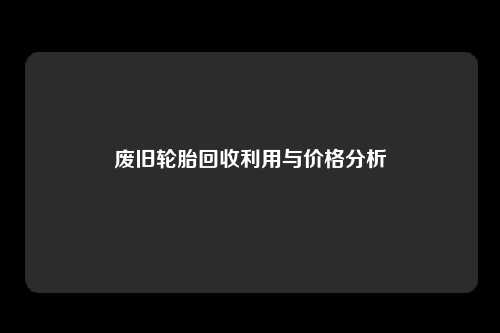 废旧轮胎回收利用与价格分析