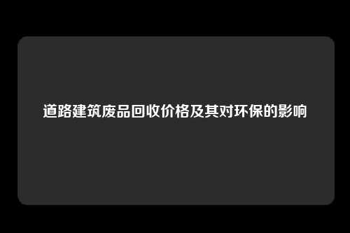 道路建筑废品回收价格及其对环保的影响