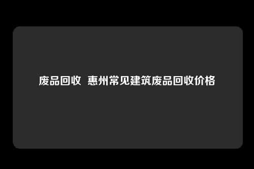 废品回收  惠州常见建筑废品回收价格
