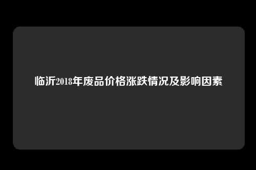 临沂2018年废品价格涨跌情况及影响因素