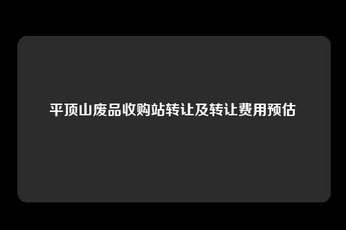 平顶山废品收购站转让及转让费用预估