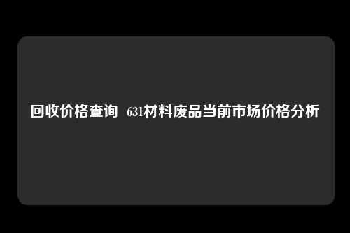 回收价格查询  631材料废品当前市场价格分析