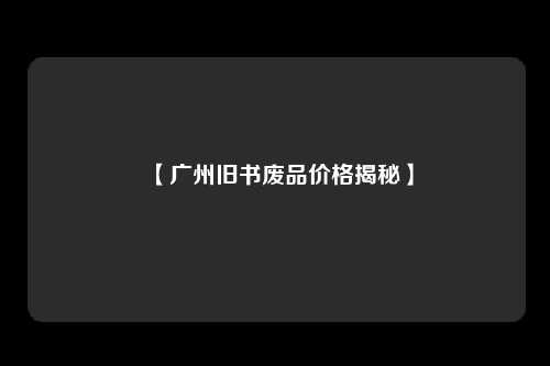 【广州旧书废品价格揭秘】