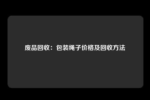 废品回收：包装绳子价格及回收方法
