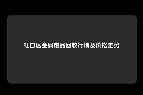 虹口区金属废品回收行情及价格走势