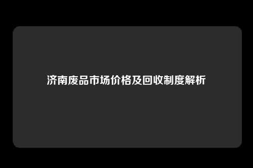 济南废品市场价格及回收制度解析