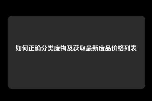 如何正确分类废物及获取最新废品价格列表