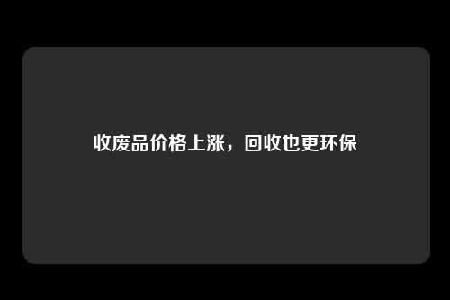 收废品价格上涨，回收也更环保