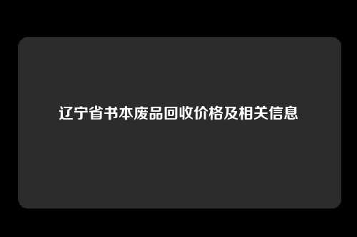 辽宁省书本废品回收价格及相关信息