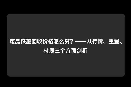 废品铁罐回收价格怎么算？——从行情、重量、材质三个方面剖析