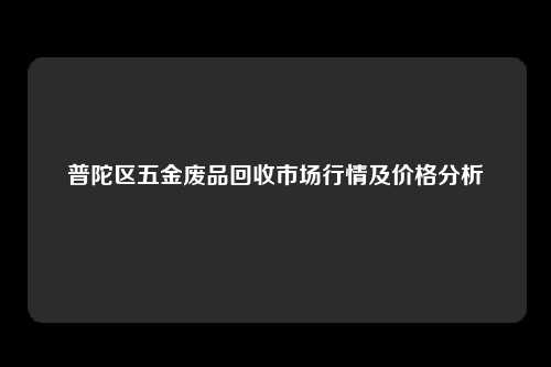 普陀区五金废品回收市场行情及价格分析