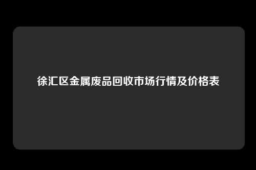 徐汇区金属废品回收市场行情及价格表