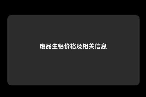 废品生铝价格及相关信息