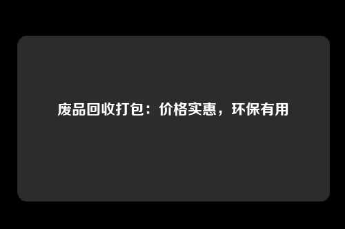 废品回收打包：价格实惠，环保有用