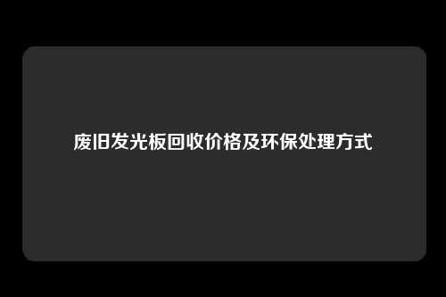 废旧发光板回收价格及环保处理方式