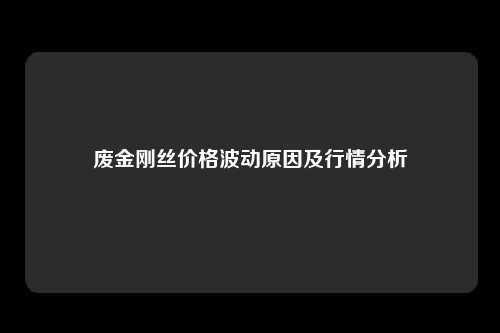 废金刚丝价格波动原因及行情分析