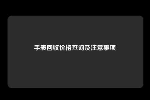 手表回收价格查询及注意事项