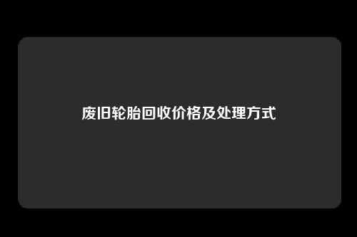 废旧轮胎回收价格及处理方式