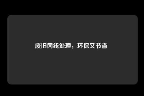 废旧网线处理，环保又节省 