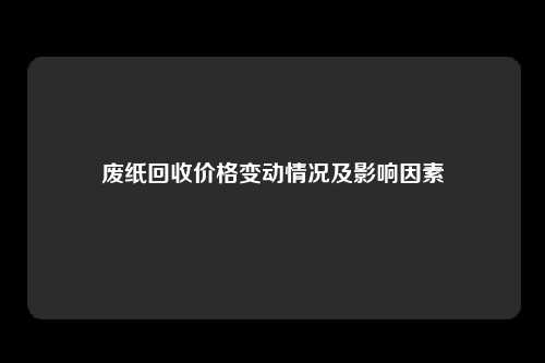 废纸回收价格变动情况及影响因素