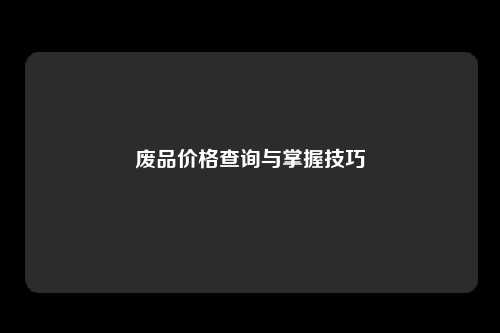 废品价格查询与掌握技巧