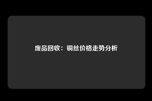 废品回收：铜丝价格走势分析