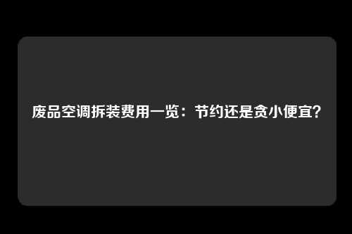 废品空调拆装费用一览：节约还是贪小便宜？