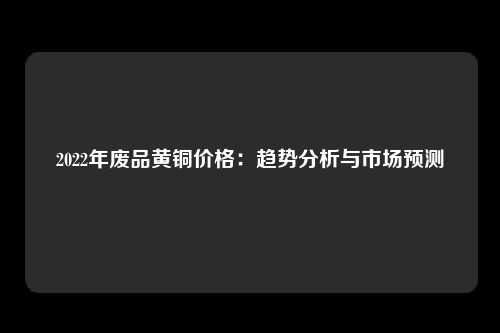 2022年废品黄铜价格：趋势分析与市场预测