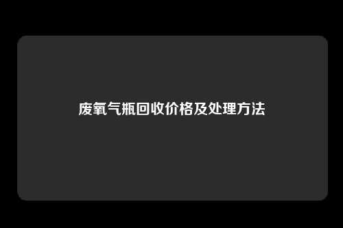 废氧气瓶回收价格及处理方法