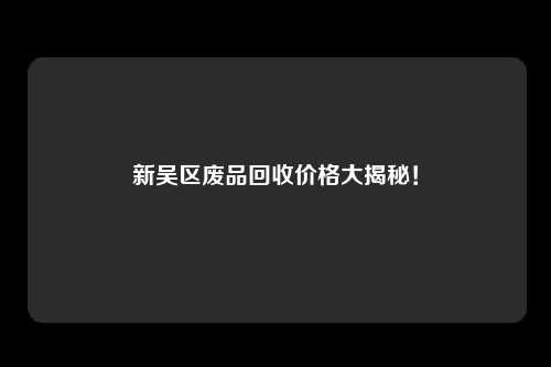 新吴区废品回收价格大揭秘！
