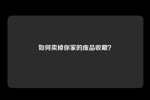 如何卖掉你家的废品收藏？