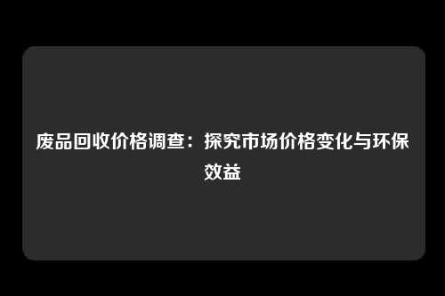 废品回收价格调查：探究市场价格变化与环保效益