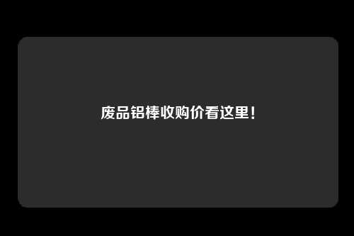 废品铝棒收购价看这里！