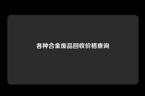 各种合金废品回收价格查询