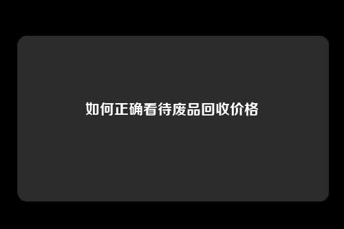如何正确看待废品回收价格