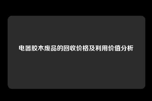 电器胶木废品的回收价格及利用价值分析
